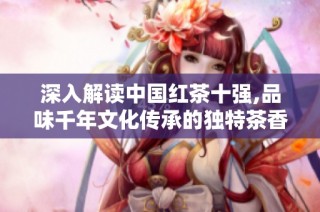 深入解读中国红茶十强,品味千年文化传承的独特茶香