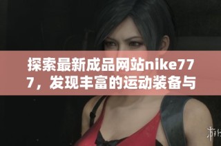 探索最新成品网站nike777，发现丰富的运动装备与时尚风格