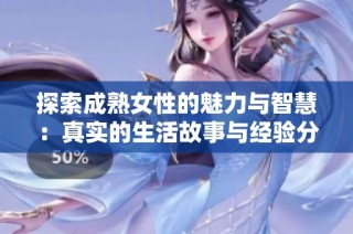 探索成熟女性的魅力与智慧：真实的生活故事与经验分享