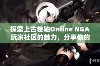 探索上古卷轴Online NGA玩家社区的魅力，分享你的冒险与经验！