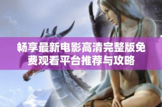 畅享最新电影高清完整版免费观看平台推荐与攻略