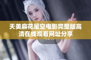 天美麻花星空电影完整版高清在线观看网址分享
