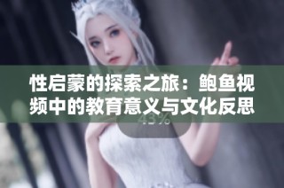 性启蒙的探索之旅：鲍鱼视频中的教育意义与文化反思