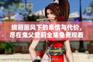 绚丽画风下的亲情与代价，尽在鬼父爱莉全集免费观看中展现