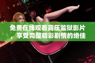免费在线观看高压监狱影片，享受完整精彩剧情的绝佳选择