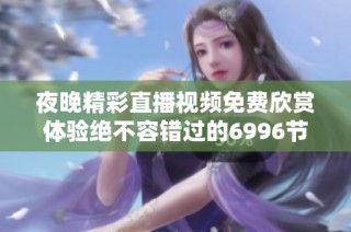夜晚精彩直播视频免费欣赏体验绝不容错过的6996节目