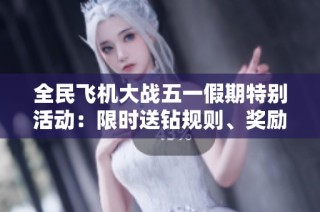 全民飞机大战五一假期特别活动：限时送钻规则、奖励详情及参与指南大揭秘