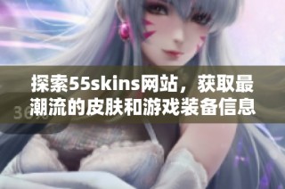 探索55skins网站，获取最潮流的皮肤和游戏装备信息