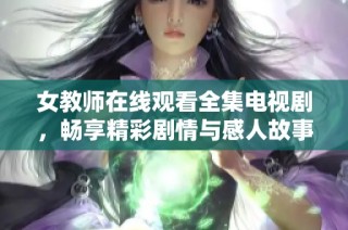女教师在线观看全集电视剧，畅享精彩剧情与感人故事的绝佳机会