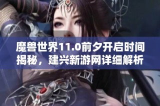 魔兽世界11.0前夕开启时间揭秘，建兴新游网详细解析