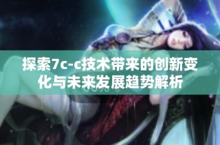 探索7c-c技术带来的创新变化与未来发展趋势解析