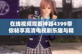 在线视频观看神器4399带你畅享高清电视剧乐趣与精彩内容