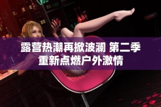 露营热潮再掀波澜 第二季重新点燃户外激情