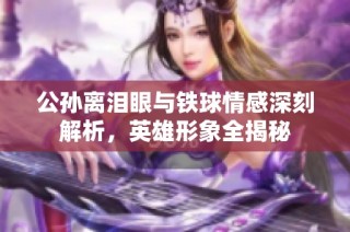 公孙离泪眼与铁球情感深刻解析，英雄形象全揭秘