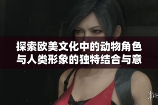 探索欧美文化中的动物角色与人类形象的独特结合与意义