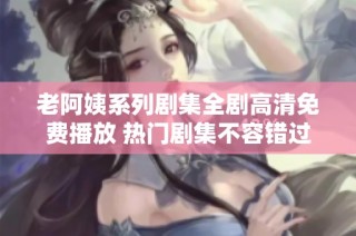 老阿姨系列剧集全剧高清免费播放 热门剧集不容错过