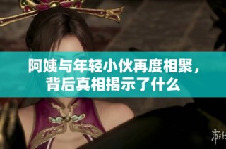 阿姨与年轻小伙再度相聚，背后真相揭示了什么