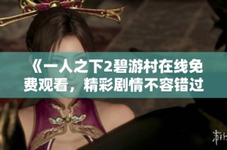 《一人之下2碧游村在线免费观看，精彩剧情不容错过》