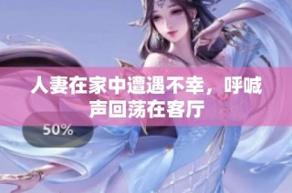 人妻在家中遭遇不幸，呼喊声回荡在客厅