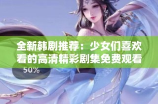 全新韩剧推荐：少女们喜欢看的高清精彩剧集免费观看