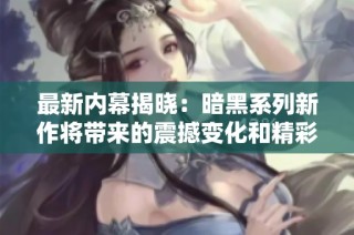 最新内幕揭晓：暗黑系列新作将带来的震撼变化和精彩内容