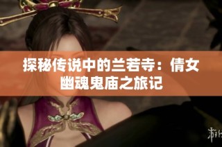 探秘传说中的兰若寺：倩女幽魂鬼庙之旅记