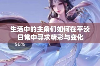 生活中的主角们如何在平淡日常中寻求精彩与变化