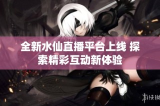 全新水仙直播平台上线 探索精彩互动新体验