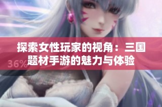 探索女性玩家的视角：三国题材手游的魅力与体验