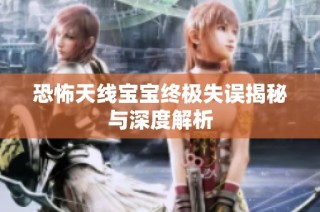 恐怖天线宝宝终极失误揭秘与深度解析