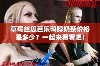 草莓丝瓜芭乐鸭脖奶茶价格是多少？一起来看看吧！