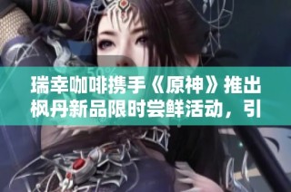 瑞幸咖啡携手《原神》推出枫丹新品限时尝鲜活动，引领消费热潮