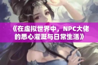 《在虚拟世界中，NPC大佬的悉心灌溉与日常生活》