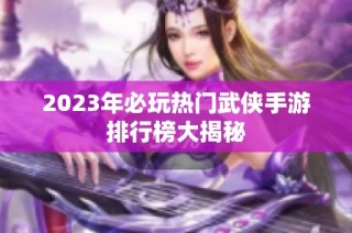 2023年必玩热门武侠手游排行榜大揭秘
