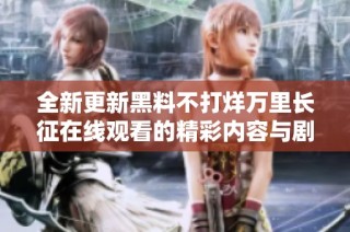 全新更新黑料不打烊万里长征在线观看的精彩内容与剧情解析