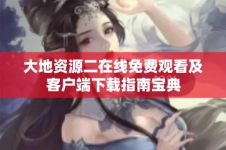 大地资源二在线免费观看及客户端下载指南宝典