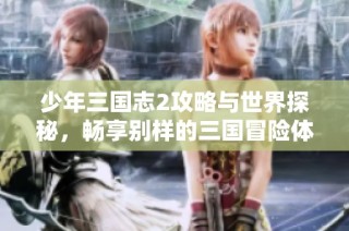 少年三国志2攻略与世界探秘，畅享别样的三国冒险体验