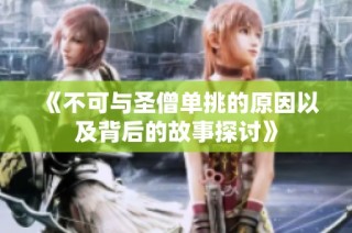 《不可与圣僧单挑的原因以及背后的故事探讨》