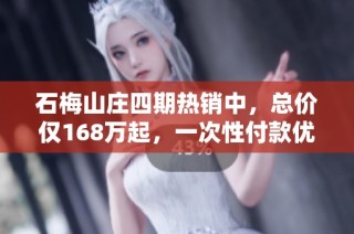 石梅山庄四期热销中，总价仅168万起，一次性付款优惠85折，助您实现购房梦想