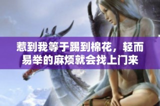 惹到我等于踢到棉花，轻而易举的麻烦就会找上门来