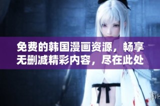 免费的韩国漫画资源，畅享无删减精彩内容，尽在此处！