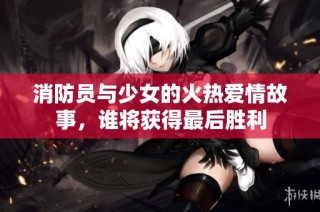 消防员与少女的火热爱情故事，谁将获得最后胜利
