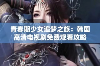 青春期少女追梦之旅：韩国高清电视剧免费观看攻略