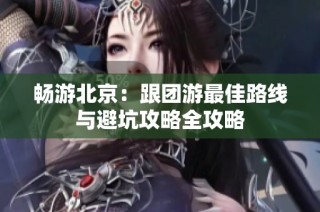 畅游北京：跟团游最佳路线与避坑攻略全攻略
