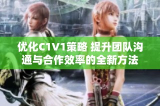 优化C1V1策略 提升团队沟通与合作效率的全新方法