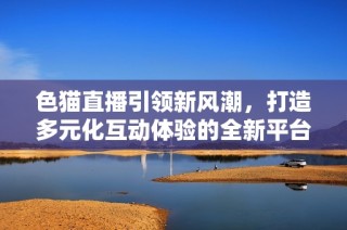 色猫直播引领新风潮，打造多元化互动体验的全新平台