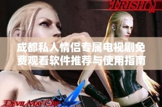 成都私人情侣专属电视剧免费观看软件推荐与使用指南