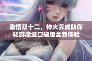 激情双十二，神火养成助你畅游魔域口袋版全新体验