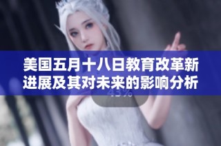 美国五月十八日教育改革新进展及其对未来的影响分析