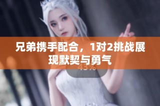 兄弟携手配合，1对2挑战展现默契与勇气